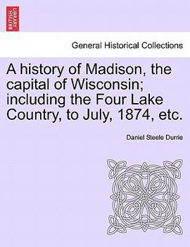 Paperback A History of Madison, the Capital of Wisconsin; Including the Four Lake Country, to July, 1874, Etc. Book