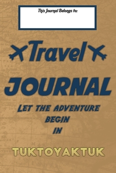 Travel journal, Let the adventure begin in TUKTOYAKTUK: A travel notebook to write your vacation diaries and stories across the world (for women, men, and couples)