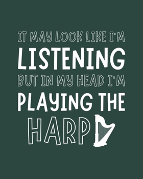 It May Look Like I'm Listening, but in My Head I'm Playing the Harp: Harp Gift for Music Lovers - Funny Saying Blank Lined Journal or Notebook for Musicians