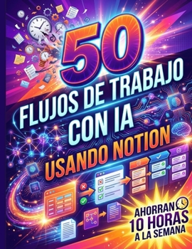 50 FLUJOS DE TRABAJO CON IA USANDO NOTION QUE AHORRAN 10 HORAS A LA SEMANA (Spanish Edition)