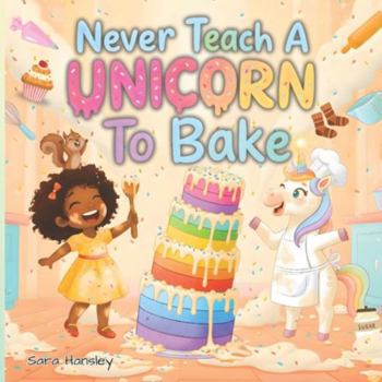 Paperback Never Teach a Unicorn to Bake: A Magical and Funny Baking Adventure for Creative Kids Book