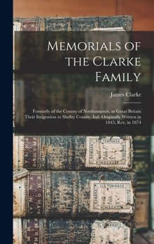 Hardcover Memorials of the Clarke Family: Formerly of the County of Northampton, in Great Britain Their Imigration to Shelby County, Ind. Originally Written in Book
