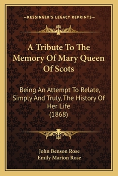 Paperback A Tribute To The Memory Of Mary Queen Of Scots: Being An Attempt To Relate, Simply And Truly, The History Of Her Life (1868) Book