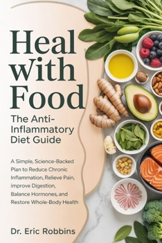 Heal With Food: The Anti-Inflammatory Diet Guide: A Simple, Science-Backed Plan to Reduce Chronic Inflammation, Relieve Pain, Improve Digestion, Balance Hormones, and Restore Whole-Body Health