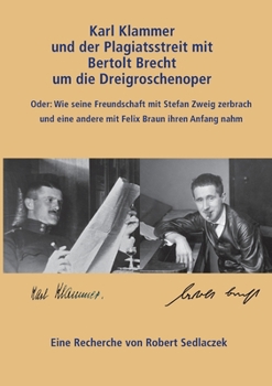 Karl Klammer und der Plagiatsstreit mit Bertolt Brecht um die Dreigroschenoper: Oder: Wie die Freundschaft mit Stefan Zweig zerbrach und eine neue mit Felix Braun entstandmit