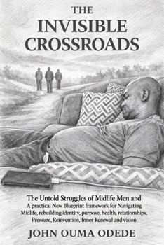 THE INVISIBLE CROSSROADS: A practical New Blueprint framework for Men Navigating Midlife, rebuilding identity, purpose, health, relationships, pressure, reinvention, inner renewal, and vision.