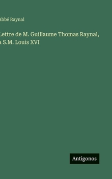 Lettre de M. Guillaume Thomas Raynal, a S.M. Louis XVI (French Edition)