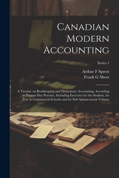 Canadian Modern Accounting: A Treatise on Bookkeeping and Elementary Accounting, According to Present day Practice, Including Exercises for the ... and for Self-advancement Volume; Series 1