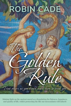 Paperback The Golden Rule: Shining light on the ancient moral as a foundation for fairness, happiness and quality of life, whilst protecting the Book