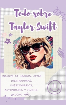 Todo sobre Taylor Swift (tapa dura): Incluye 70 hechos, citas inspiradoras, cuestionarios, actividades y mucho, mucho más. (Spanish Edition)