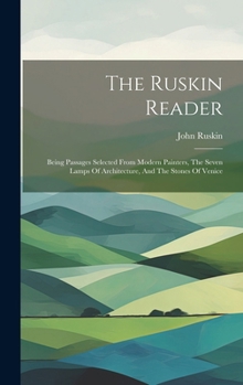 The Ruskin Reader: Being Passages Selected From Modern Painters, The Seven Lamps Of Architecture, And The Stones Of Venice...