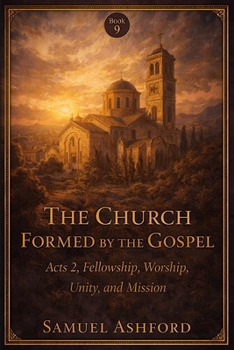 The Church Formed By The Gospel: Acts 2, Fellowship, Worship, Unity, and Mission (The Ashford Biblical Theology Series)