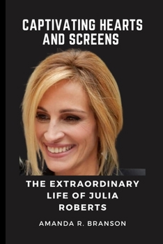 CAPTIVATING HEARTS AND SCREENS: THE EXTRAORDINARY LIFE OF JULIA ROBERTS