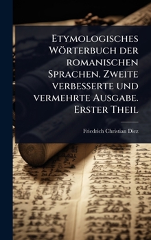 Etymologisches Wörterbuch der romanischen Sprachen. Zweite verbesserte und vermehrte Ausgabe. Erster Theil (German Edition)