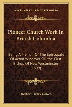 Pioneer Church Work In British Columbia: Being A Memoir Of The Episcopate Of Acton Windeyer Sillitoe, First Bishop Of New Westminster