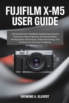 Paperback Fujifilm X-M5 User Guide: Comprehensive Handbook Explaining Camera Functions, Menu Options, Shooting Modes, Photography Techniques, Video Recording, a Book