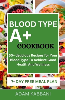 BLOOD TYPE A+ COOKBOOK: 50+ delicious Recipes for Your Blood Type To Achieve Good Health And Wellness