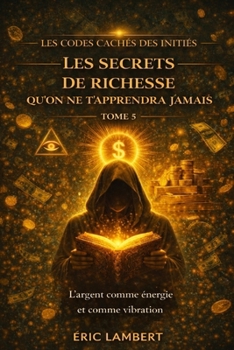 Les Codes Cachés des Initiés - Tome 5 - Les Secrets de Richesse Qu'on Ne T'apprendra Jamais: L'argent comme énergie et comme vibration (French Edition)