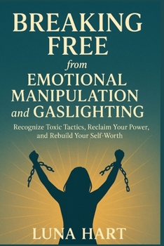 Breaking Free from Emotional Manipulation and Gaslighting: Recognize Toxic Tactics, Reclaim Your Power, and Rebuild Your Self-Worth