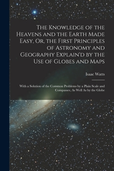 Paperback The Knowledge of the Heavens and the Earth Made Easy, Or, the First Principles of Astronomy and Geography Explain'd by the Use of Globes and Maps: Wit Book
