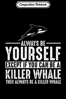 Composition Notebook: Killer Whale Always Be Yourself Except If You  Journal/Notebook Blank Lined Ruled 6x9 100 Pages