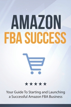 Amazon FBA Success: Your Guide To Starting and Launching a Successful Amazon FBA Business