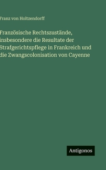 Französische Rechtszustände, insbesondere die Resultate der Strafgerichtspflege in Frankreich und die Zwangscolonisation von Cayenne (German Edition)