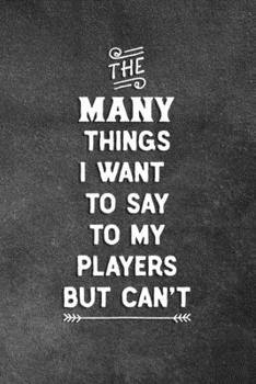 Paperback The Many Things I Want To Say To My Players But Can't: Blank Lined Notebook Snarky Sarcastic Gag Gift For Coaches Book