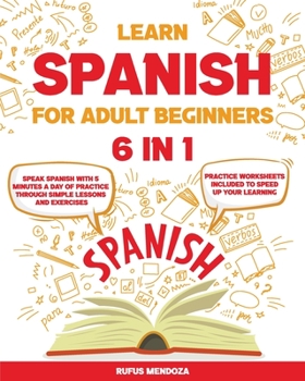 Learn Spanish for Adult Beginners [6 in 1]: Speak Spanish with 5 Minutes a Day of Practice Through Simple Lessons and Exercises Practice Worksheets Included To Speed Up Your Learning