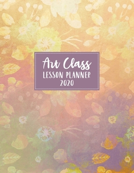 Art Class Lesson Planner 2020: Weekly and Monthly Organizer for Art Teachers Yellow Watercolor Floral Cover Design - Teacher Agenda for Class Planning ... of Curriculum (2020 Teacher Planners)