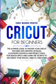 Paperback Cricut For Beginners: The Ultimate Guide to Master Your Cricut Machine With Updated, Detailed, Illustrated Examples and Project Ideas For De Book