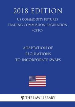Adaptation of Regulations to Incorporate Swaps (US Commodity Futures Trading Commission Regulation) (CFTC)