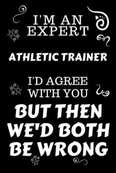 Paperback I'm An Expert Athletic Trainer I'd Agree With You But Then We'd Both Be Wrong: Perfect Gag Gift For An Expert Athletic Trainer - Blank Lined Notebook Book