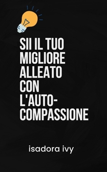 Sii il Tuo Migliore Alleato con l'Auto-Compassione (Italian Edition)