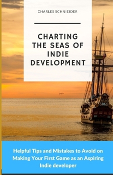 Paperback Charting the Seas of Indie Development: Helpful Tips and Mistakes to Avoid on Making Your First Game as an Aspiring Indie developer Book