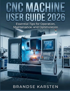 Paperback CNC Machine User Guide 2026: Essential Tips for Operation, Maintenance, and Optimization Book