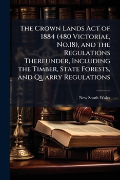 Paperback The Crown Lands Act of 1884 (480 Victoriae, No.18), and the Regulations Thereunder, Including the Timber, State Forests, and Quarry Regulations: With Book