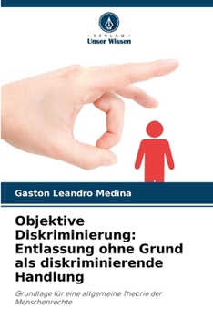 Objektive Diskriminierung: Entlassung ohne Grund als diskriminierende Handlung: Grundlage für eine allgemeine Theorie der Menschenrechte