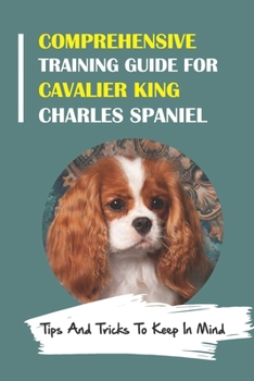 Paperback Comprehensive Training Guide For Cavalier King Charles Spaniel: Tips And Tricks To Keep In Mind: How To Break Bad Cavalier King Charles Spaniel Behavi Book