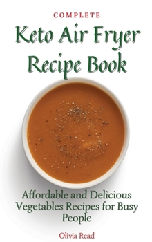 Complete Keto Air Fryer Recipe Book: Affordable and Delicious Vegetables Recipes for Busy People