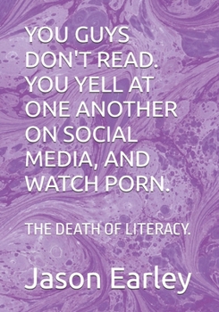 YOU GUYS DON'T READ. YOU YELL AT ONE ANOTHER ON SOCIAL MEDIA, AND WATCH PORN.: THE DEATH OF LITERACY.