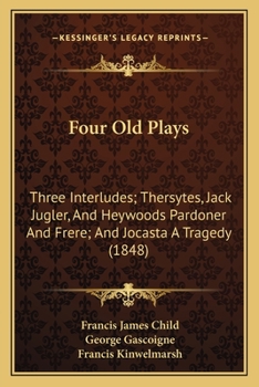 Four Old Plays: Three Interludes; Thersytes, Jack Jugler, And Heywoods Pardoner And Frere; And Jocasta A Tragedy