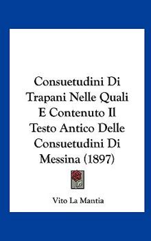 Hardcover Consuetudini Di Trapani Nelle Quali E Contenuto Il Testo Antico Delle Consuetudini Di Messina (1897) [Italian] Book