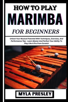How to Play Marimba for Beginners: Unlock Your Musical Potential With Techniques, Exercises, And Performance Tips - Learn Master And Perfect Your Abil