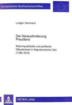 Die Herausforderung Preußens: Reformpublizistik Und Politische Oeffentlichkeit in Napoleonischer Zeit (1789-1815)