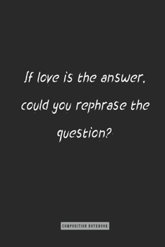 Composition Notebook: If Love Is the Answer, Could You Rephrase the Question? : Notebook for You or As a Gift for Your Kids Boy or Girl to Use It in School or for You to Use at Home or at Your Office