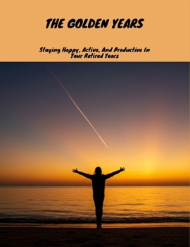 Paperback The Golden Years: Staying Happy, Active, And Productive In Your Retired Years Book