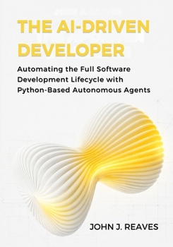 Paperback The AI-Driven Developer: Automating the Full Software Development Lifecycle with Python-Based Autonomous Agents Book