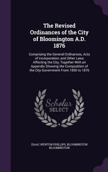 Hardcover The Revised Ordinances of the City of Bloomington A.D. 1876: Comprising the General Ordinances, Acts of Incorporation, and Other Laws Affecting the Ci Book