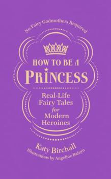 Hardcover How to Be a Princess: Real-Life Fairy Tales for Modern Heroines - No Fairy Godmothers Required Book